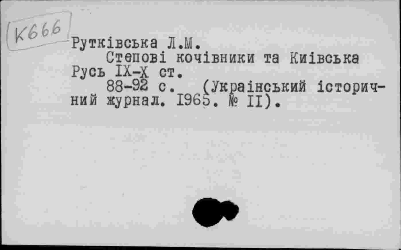 ﻿*’ Рутківська Л.М.
Степові кочівники та Київська Русь ІХ-Х ст.
88-92 с. (Український історичний журнал. 1965. № ц).